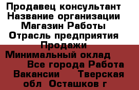 Продавец-консультант › Название организации ­ Магазин Работы › Отрасль предприятия ­ Продажи › Минимальный оклад ­ 27 000 - Все города Работа » Вакансии   . Тверская обл.,Осташков г.